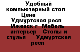 Удобный компьютерный стол  › Цена ­ 1 500 - Удмуртская респ., Ижевск г. Мебель, интерьер » Столы и стулья   . Удмуртская респ.